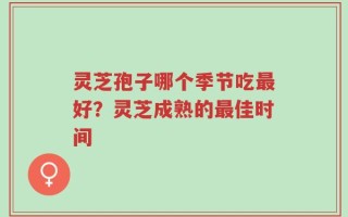 灵芝孢子哪个季节吃最好？灵芝成熟的最佳时间