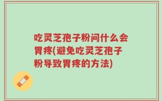 吃灵芝孢子粉问什么会胃疼(避免吃灵芝孢子粉导致胃疼的方法)