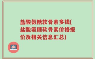 盐酸氨糖软骨素多钱(盐酸氨糖软骨素价格报价及相关信息汇总)