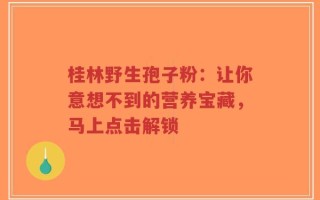 桂林野生孢子粉：让你意想不到的营养宝藏，马上点击解锁