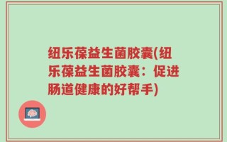 纽乐葆益生菌胶囊(纽乐葆益生菌胶囊：促进肠道健康的好帮手)