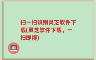 扫一扫识别灵芝软件下载(灵芝软件下载，一扫即得)