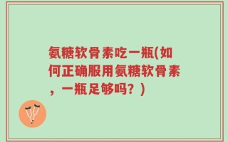 氨糖软骨素吃一瓶(如何正确服用氨糖软骨素，一瓶足够吗？)