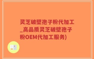 灵芝破壁孢子粉代加工_高品质灵芝破壁孢子粉OEM代加工服务)