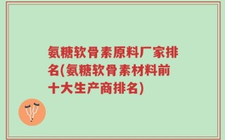 氨糖软骨素原料厂家排名(氨糖软骨素材料前十大生产商排名)