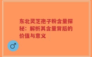 东北灵芝孢子粉含量探秘：解析其含量背后的价值与意义