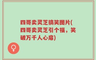 四哥卖灵芝搞笑图片(四哥卖灵芝引个福，笑破万千人心扉)