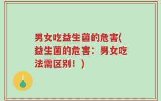 男女吃益生菌的危害(益生菌的危害：男女吃法需区别！)