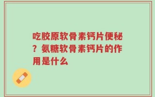 吃胶原软骨素钙片便秘？氨糖软骨素钙片的作用是什么