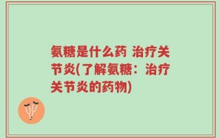 氨糖是什么药 治疗关节炎(了解氨糖：治疗关节炎的药物)
