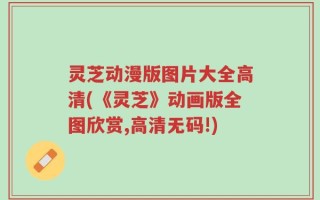 灵芝动漫版图片大全高清(《灵芝》动画版全图欣赏,高清无码!)