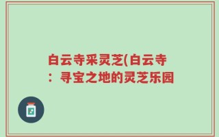 白云寺采灵芝(白云寺：寻宝之地的灵芝乐园