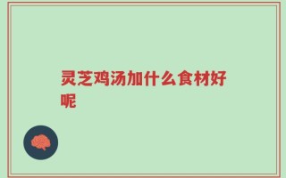 灵芝鸡汤加什么食材好呢