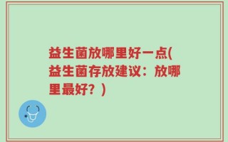 益生菌放哪里好一点(益生菌存放建议：放哪里最好？)