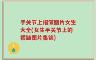 手关节上褶皱图片女生大全(女生手关节上的褶皱图片集锦)
