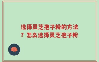选择灵芝孢子粉的方法？怎么选择灵芝孢子粉