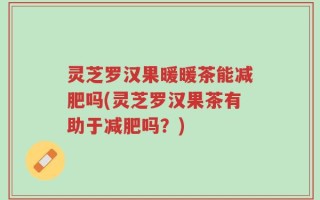 灵芝罗汉果暖暖茶能减肥吗(灵芝罗汉果茶有助于减肥吗？)