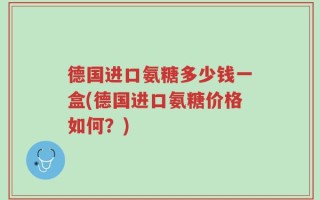 德国进口氨糖多少钱一盒(德国进口氨糖价格如何？)