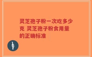 灵芝孢子粉一次吃多少克 灵芝孢子粉食用量的正确标准