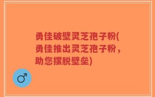 勇佳破壁灵芝孢子粉(勇佳推出灵芝孢子粉，助您摆脱壁垒)