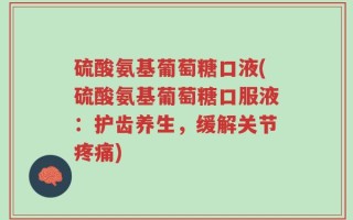 硫酸氨基葡萄糖口液(硫酸氨基葡萄糖口服液：护齿养生，缓解关节疼痛)