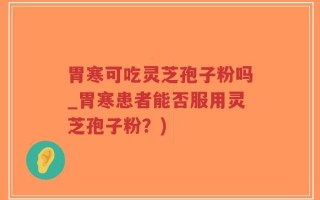 胃寒可吃灵芝孢子粉吗_胃寒患者能否服用灵芝孢子粉？)
