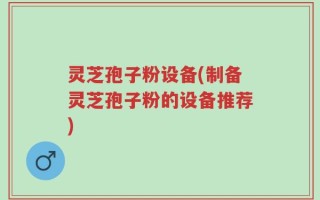 灵芝孢子粉设备(制备灵芝孢子粉的设备推荐)