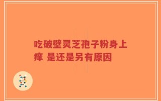 吃破壁灵芝孢子粉身上痒 是还是另有原因