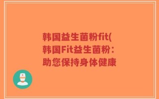 韩国益生菌粉fit(韩国Fit益生菌粉：助您保持身体健康