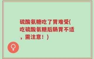 硫酸氨糖吃了胃难受(吃硫酸氨糖后肠胃不适，需注意！)