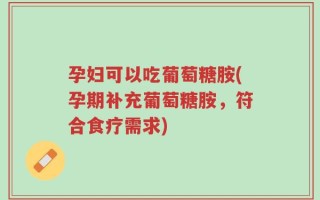 孕妇可以吃葡萄糖胺(孕期补充葡萄糖胺，符合食疗需求)