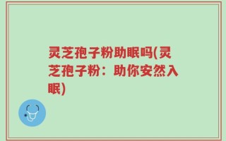 灵芝孢子粉助眠吗(灵芝孢子粉：助你安然入眠)