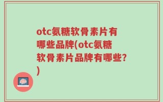 otc氨糖软骨素片有哪些品牌(otc氨糖软骨素片品牌有哪些？)