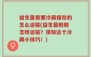 益生菌需要冷藏保存的怎么运输(益生菌般般怎样运输？须知这个冷藏小技巧！)