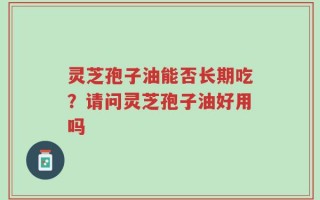 灵芝孢子油能否长期吃？请问灵芝孢子油好用吗