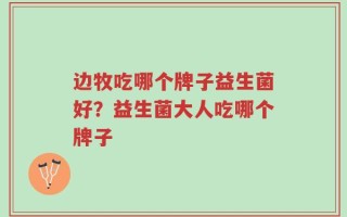 边牧吃哪个牌子益生菌好？益生菌大人吃哪个牌子