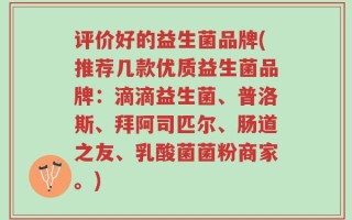 评价好的益生菌品牌(推荐几款优质益生菌品牌：滴滴益生菌、普洛斯、拜阿司匹尔、肠道之友、乳酸菌菌粉商家。)