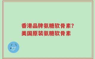 香港品牌氨糖软骨素？美国原装氨糖软骨素