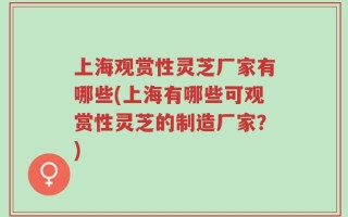 上海观赏性灵芝厂家有哪些(上海有哪些可观赏性灵芝的制造厂家？)