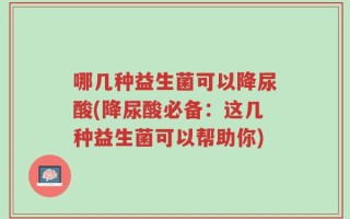 哪几种益生菌可以降尿酸(降尿酸必备：这几种益生菌可以帮助你)