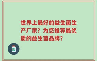 世界上最好的益生菌生产厂家？为您推荐最优质的益生菌品牌？