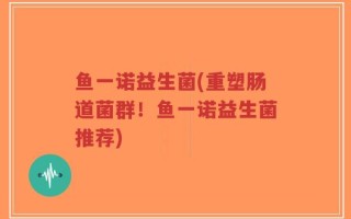 鱼一诺益生菌(重塑肠道菌群！鱼一诺益生菌推荐)