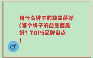 用什么牌子的益生菌好(哪个牌子的益生菌最好？TOP5品牌盘点)