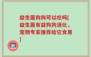 益生菌狗狗可以吃吗(益生菌有益狗狗消化，宠物专家推荐给它食用)