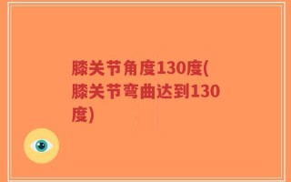 膝关节角度130度(膝关节弯曲达到130度)