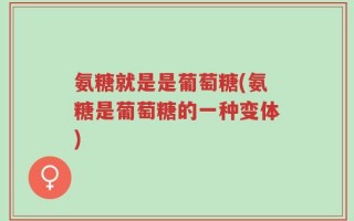 氨糖就是是葡萄糖(氨糖是葡萄糖的一种变体)