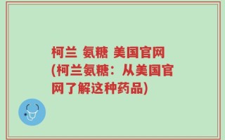 柯兰 氨糖 美国官网(柯兰氨糖：从美国官网了解这种药品)