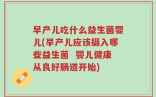 早产儿吃什么益生菌婴儿(早产儿应该摄入哪些益生菌  婴儿健康从良好肠道开始)