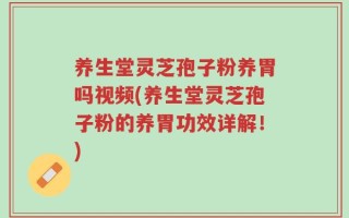 养生堂灵芝孢子粉养胃吗视频(养生堂灵芝孢子粉的养胃功效详解！)