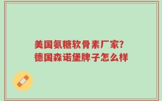 美国氨糖软骨素厂家？德国森诺堡牌子怎么样
